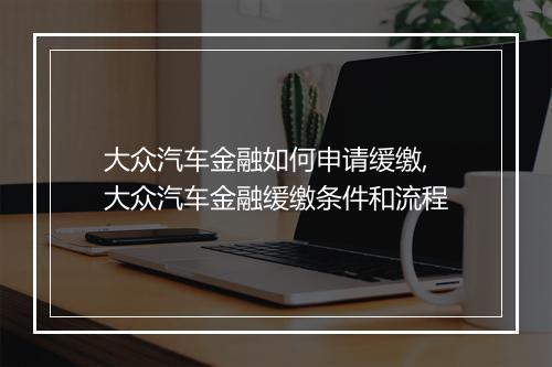 大众汽车金融如何申请缓缴,大众汽车金融缓缴条件和流程