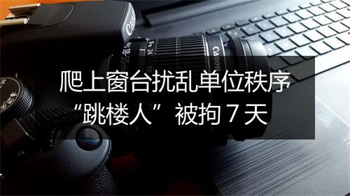爬上窗台扰乱单位秩序“跳楼人”被拘7天