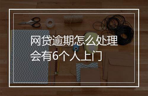 网贷逾期怎么处理会有6个人上门