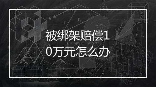 被绑架赔偿10万元怎么办