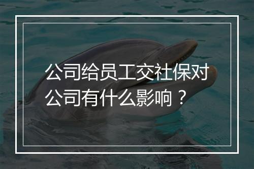公司给员工交社保对公司有什么影响?