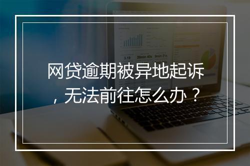 网贷逾期被异地起诉,无法前往怎么办?