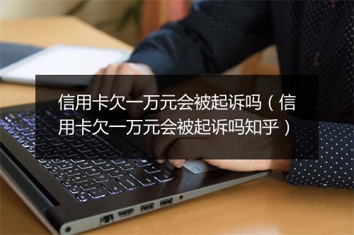 信用卡欠一万元会被起诉吗(信用卡欠一万元会被起诉吗知乎)