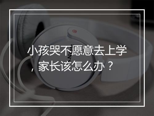 小孩哭不愿意去上学,家长该怎么办?