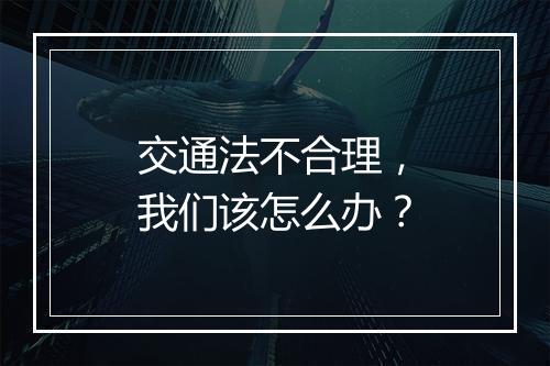 交通法不合理,我们该怎么办?