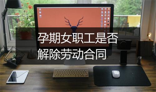 孕期女职工是否解除劳动合同