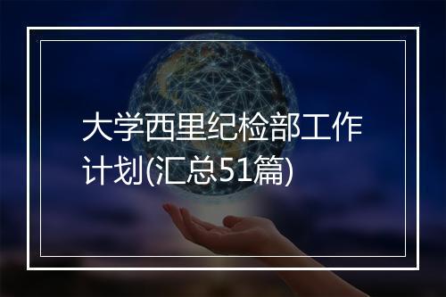 大学西里纪检部工作计划(汇总51篇)