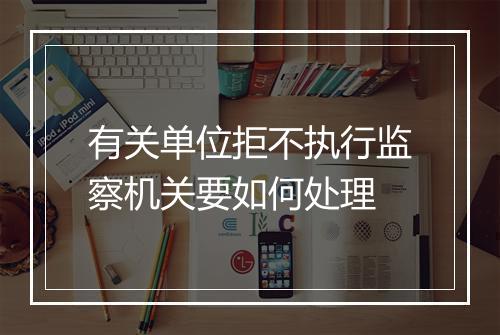 有关单位拒不执行监察机关要如何处理