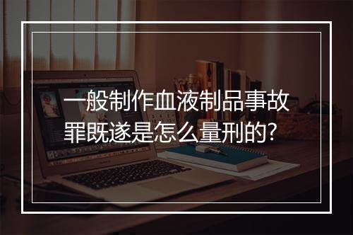 一般制作血液制品事故罪既遂是怎么量刑的?