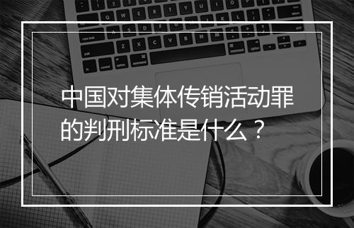 中国对集体传销活动罪的判刑标准是什么?