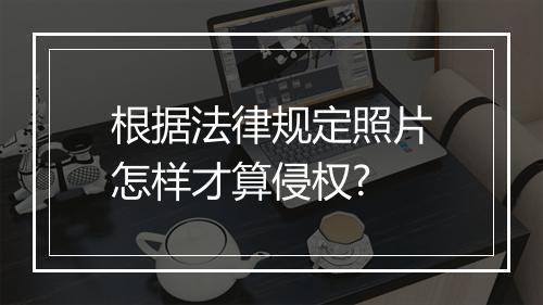 根据法律规定照片怎样才算侵权?
