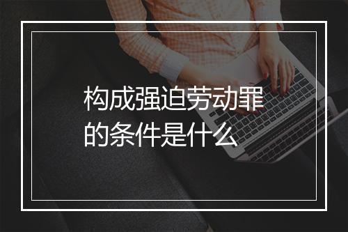 构成强迫劳动罪的条件是什么