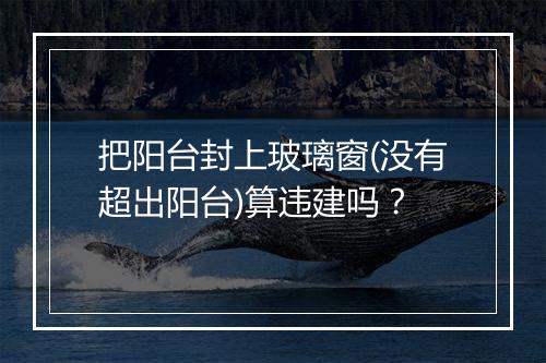把阳台封上玻璃窗(没有超出阳台)算违建吗?