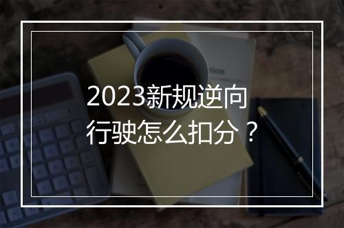 2023新规逆向行驶怎么扣分?