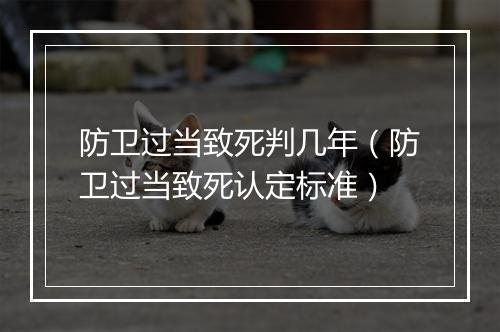 防卫过当致死判几年(防卫过当致死认定标准)