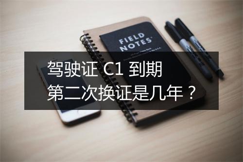 驾驶证 C1 到期第二次换证是几年?