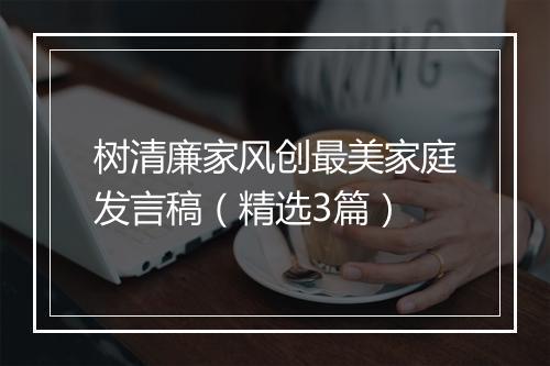 树清廉家风创最美家庭发言稿(精选3篇)