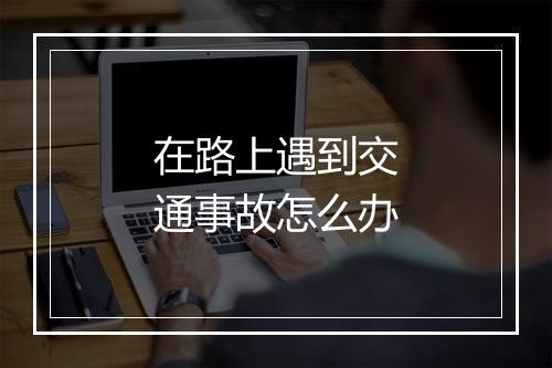 在路上遇到交通事故怎么办