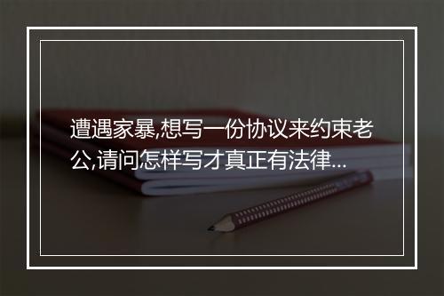 遭遇家暴,想写一份协议来约束老公,请问怎样写才真正有法律效应?
