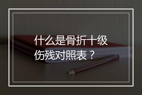什么是骨折十级伤残对照表?