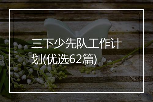 三下少先队工作计划(优选62篇)