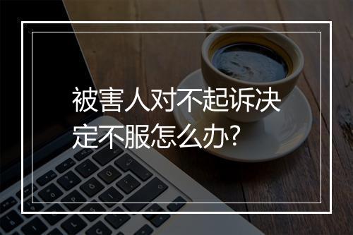 被害人对不起诉决定不服怎么办?