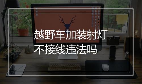 越野车加装射灯不接线违法吗
