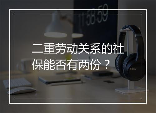二重劳动关系的社保能否有两份?