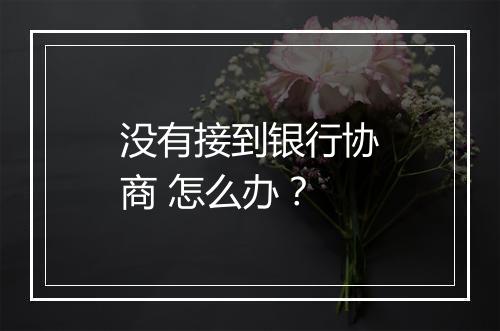 没有接到银行协商 怎么办?