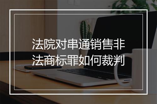 法院对串通销售非法商标罪如何裁判