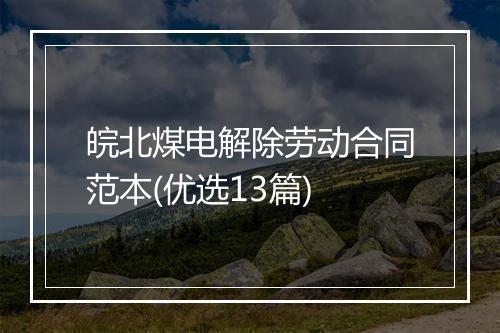 皖北煤电解除劳动合同范本(优选13篇)