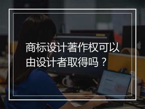 商标设计著作权可以由设计者取得吗?