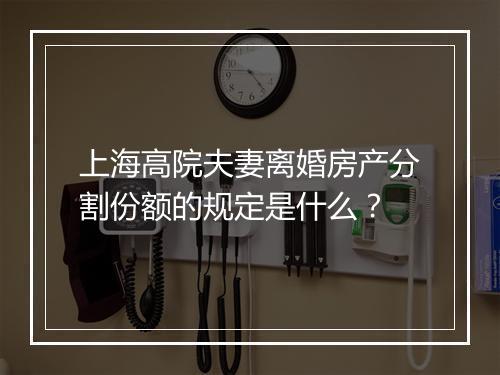 上海高院夫妻离婚房产分割份额的规定是什么?