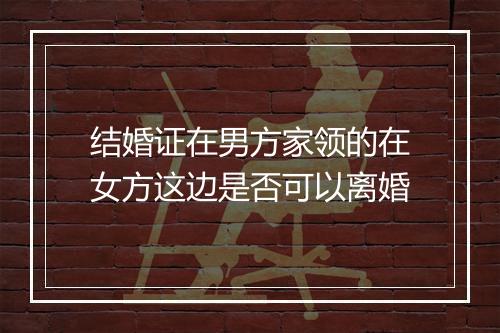 结婚证在男方家领的在女方这边是否可以离婚