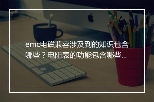 emc电磁兼容涉及到的知识包含哪些?电阻表的功能包含哪些?