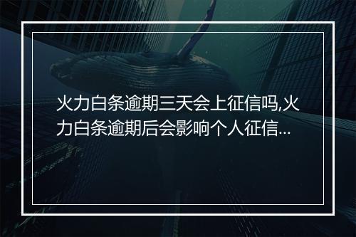 火力白条逾期三天会上征信吗,火力白条逾期后会影响个人征信吗