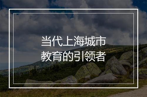 当代上海城市教育的引领者