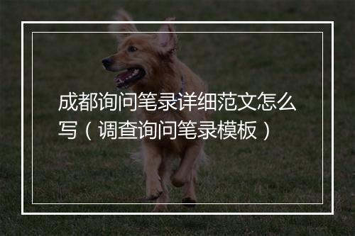 成都询问笔录详细范文怎么写(调查询问笔录模板)