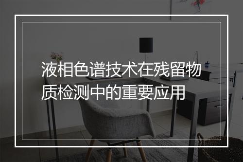 液相色谱技术在残留物质检测中的重要应用