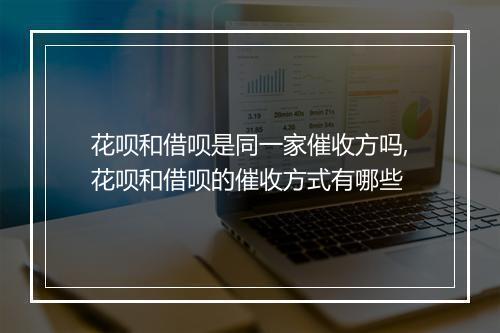花呗和借呗是同一家催收方吗,花呗和借呗的催收方式有哪些