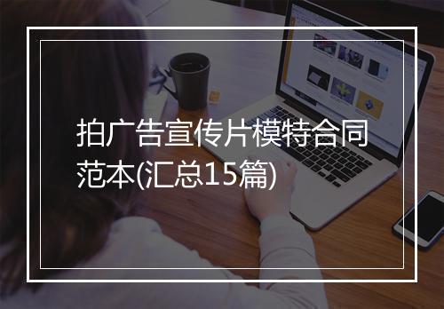拍广告宣传片模特合同范本(汇总15篇)