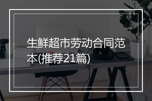 生鲜超市劳动合同范本(推荐21篇)