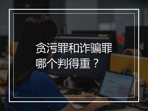 贪污罪和诈骗罪哪个判得重?