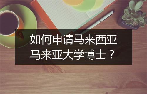 如何申请马来西亚马来亚大学博士?