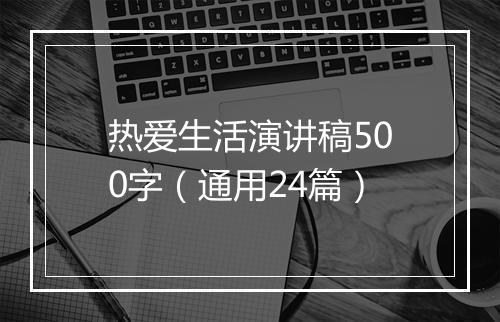 热爱生活演讲稿500字(通用24篇)