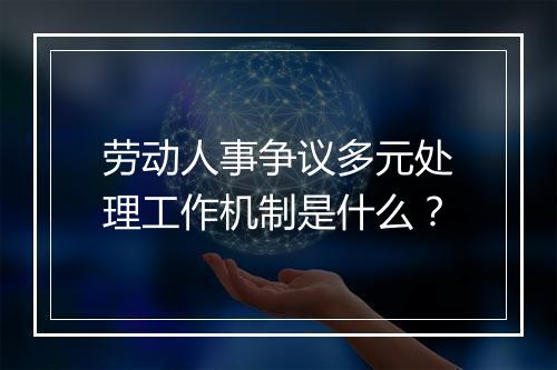 劳动人事争议多元处理工作机制是什么?