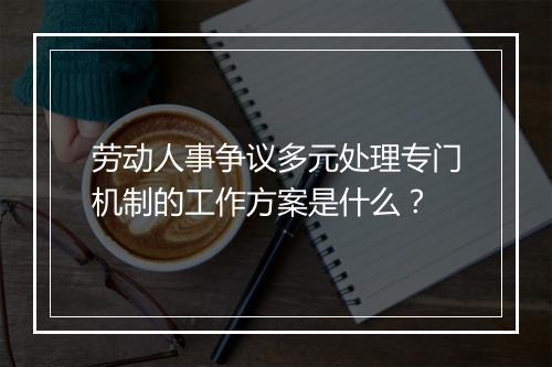 劳动人事争议多元处理专门机制的工作方案是什么?