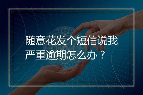随意花发个短信说我严重逾期怎么办?