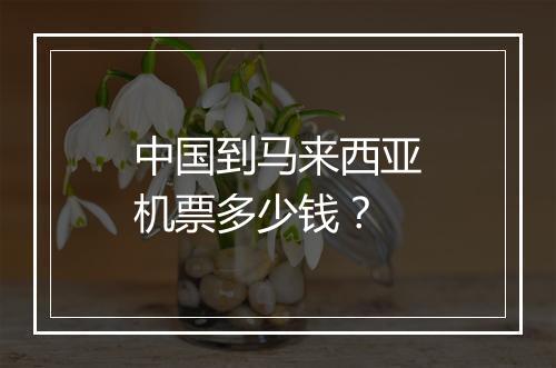 中国到马来西亚机票多少钱?