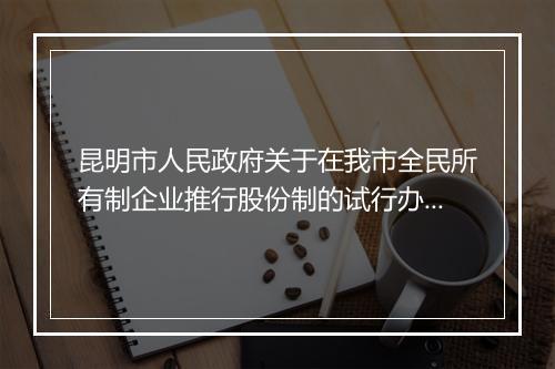 昆明市人民政府关于在我市全民所有制企业推行股份制的试行办法
